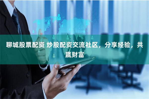 聊城股票配资 炒股配资交流社区，分享经验，共赢财富