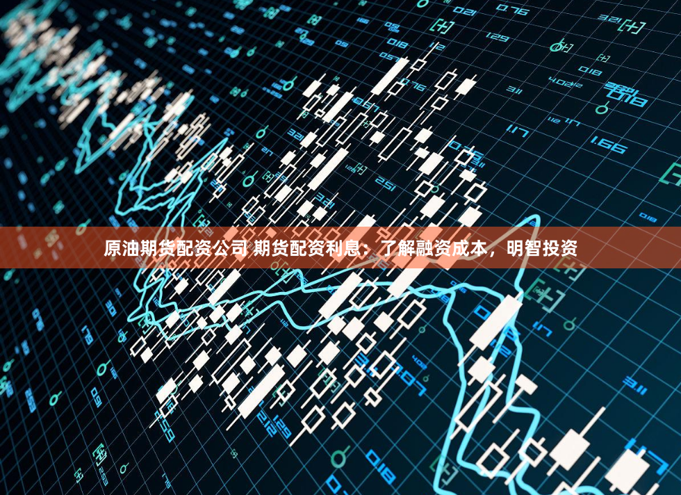 原油期货配资公司 期货配资利息：了解融资成本，明智投资