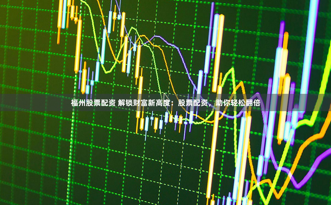 福州股票配资 解锁财富新高度：股票配资，助你轻松翻倍
