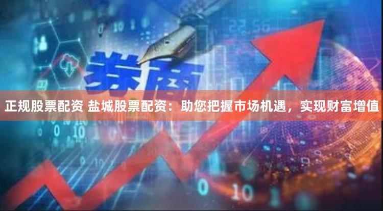 正规股票配资 盐城股票配资：助您把握市场机遇，实现财富增值