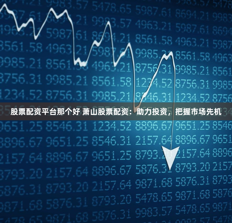 股票配资平台那个好 萧山股票配资：助力投资，把握市场先机