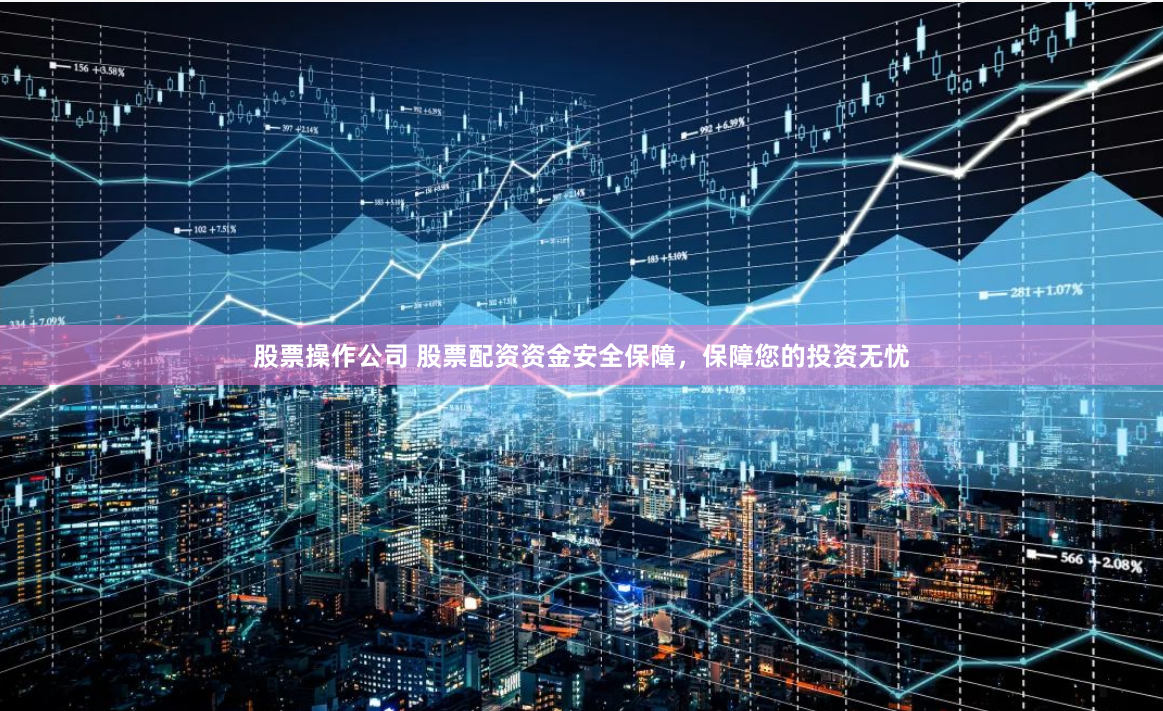 股票操作公司 股票配资资金安全保障，保障您的投资无忧