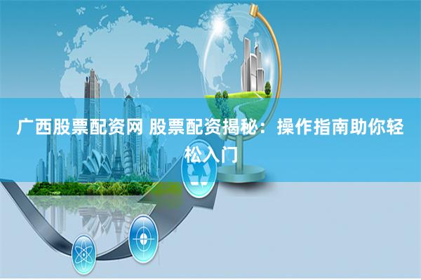 广西股票配资网 股票配资揭秘：操作指南助你轻松入门