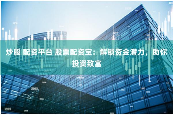 炒股 配资平台 股票配资宝：解锁资金潜力，助你投资致富