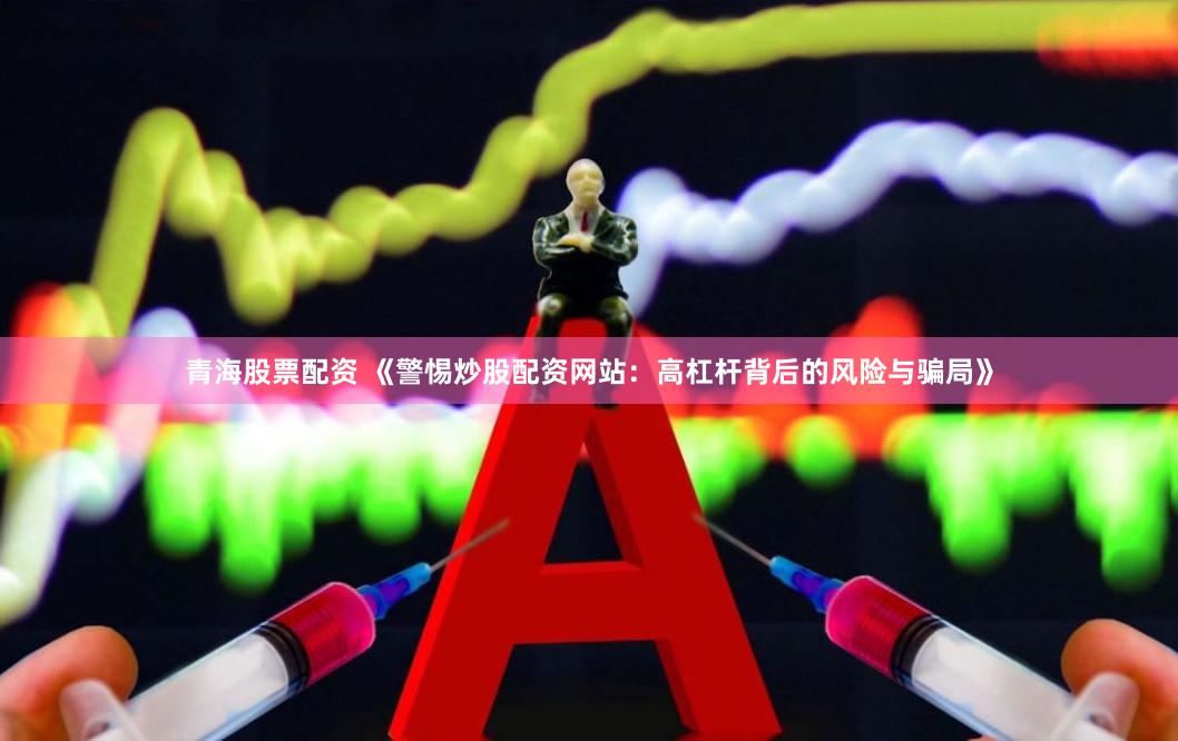 青海股票配资 《警惕炒股配资网站：高杠杆背后的风险与骗局》