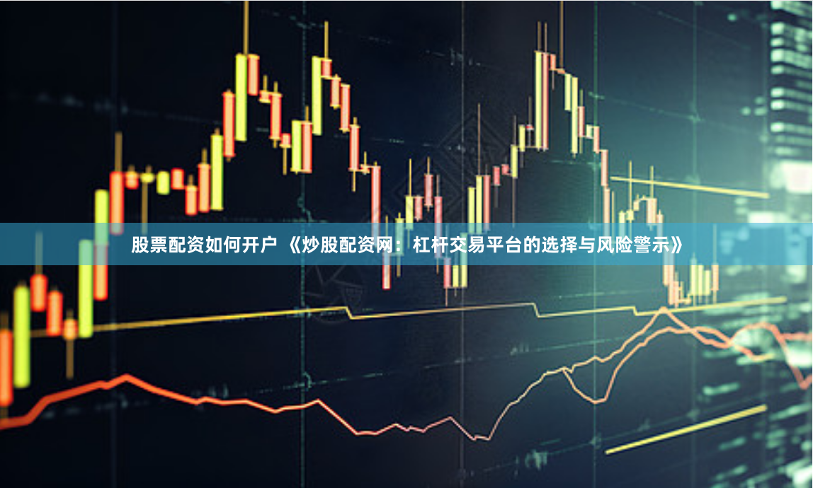 股票配资如何开户 《炒股配资网：杠杆交易平台的选择与风险警示》