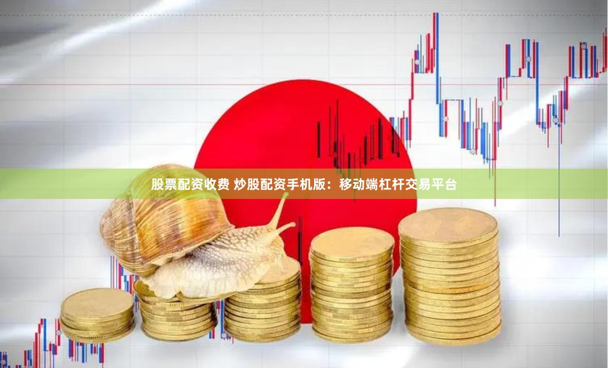 股票配资收费 炒股配资手机版：移动端杠杆交易平台