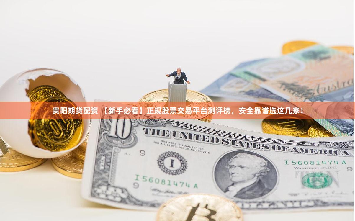 贵阳期货配资 【新手必看】正规股票交易平台测评榜，安全靠谱选这几家！