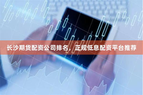 长沙期货配资公司排名，正规低息配资平台推荐
