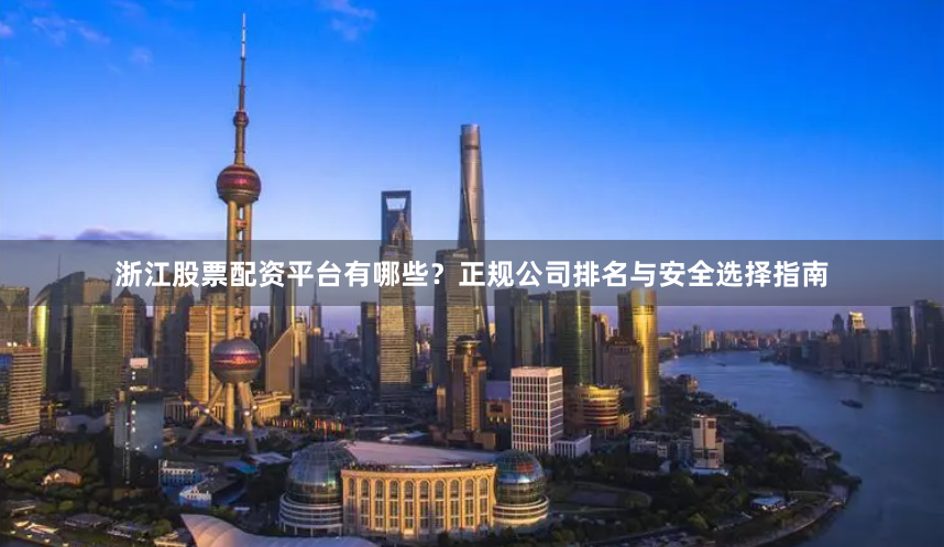 浙江股票配资平台有哪些？正规公司排名与安全选择指南