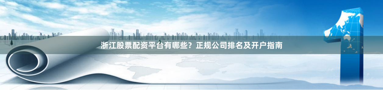 浙江股票配资平台有哪些？正规公司排名及开户指南
