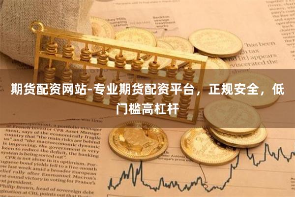 期货配资网站-专业期货配资平台，正规安全，低门槛高杠杆