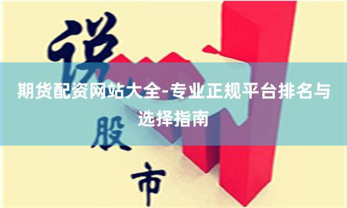 期货配资网站大全-专业正规平台排名与选择指南