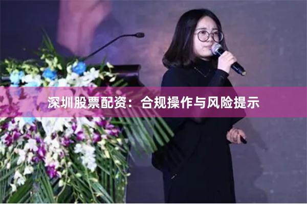 深圳股票配资：合规操作与风险提示