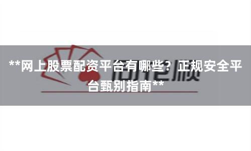 **网上股票配资平台有哪些？正规安全平台甄别指南**