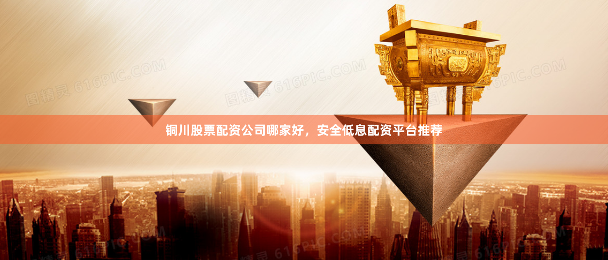 铜川股票配资公司哪家好，安全低息配资平台推荐