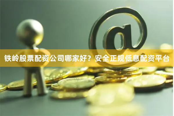铁岭股票配资公司哪家好？安全正规低息配资平台