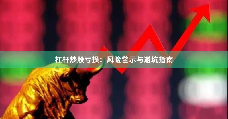 杠杆炒股亏损:风险警示与避坑指南