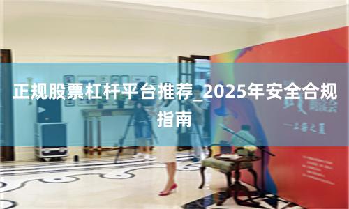 正规股票杠杆平台推荐_2025年安全合规指南