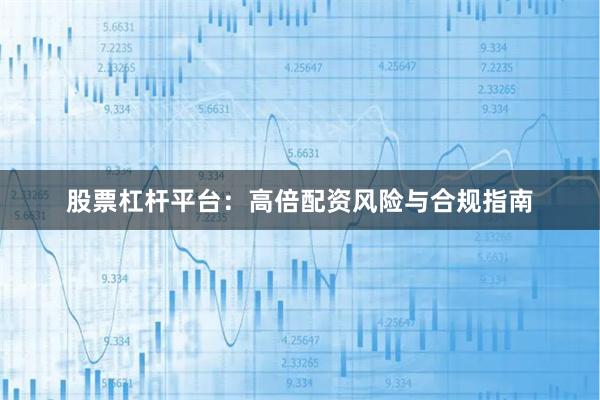 股票杠杆平台：高倍配资风险与合规指南