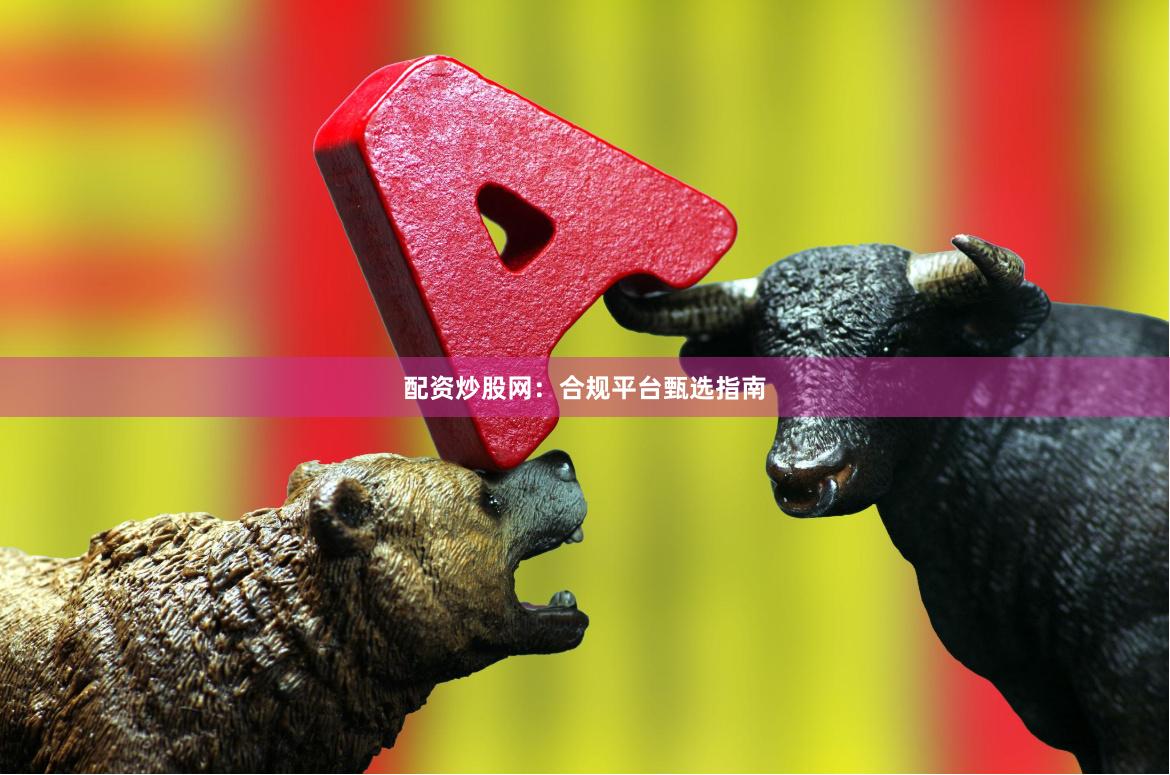 配资炒股网：合规平台甄选指南