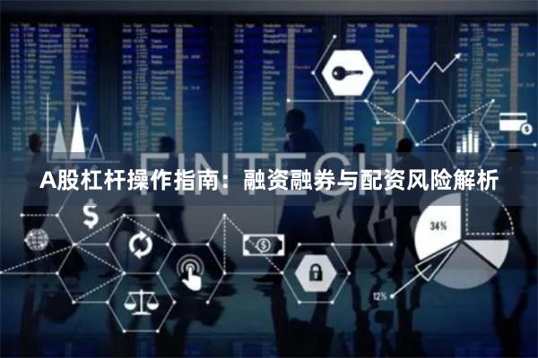 A股杠杆操作指南：融资融券与配资风险解析