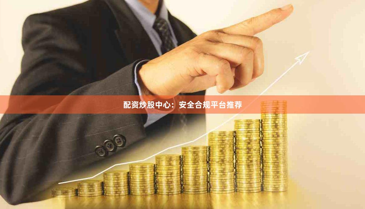 配资炒股中心：安全合规平台推荐