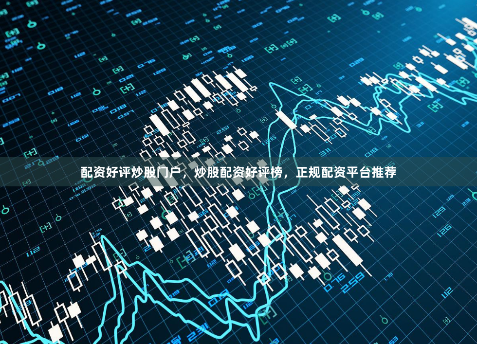 配资好评炒股门户，炒股配资好评榜，正规配资平台推荐