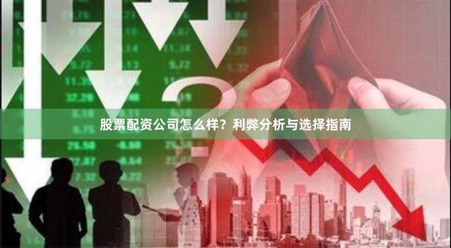股票配资公司怎么样？利弊分析与选择指南