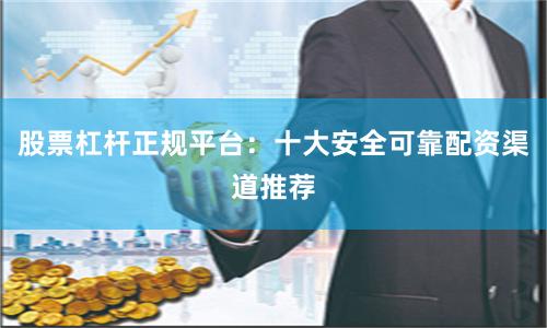 股票杠杆正规平台：十大安全可靠配资渠道推荐