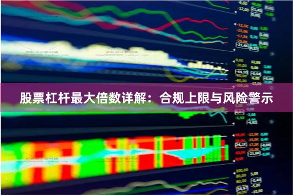 股票杠杆最大倍数详解：合规上限与风险警示