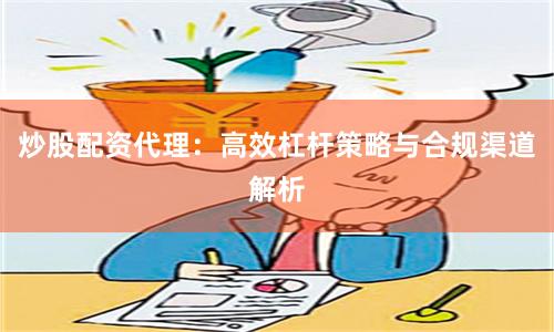 炒股配资代理：高效杠杆策略与合规渠道解析