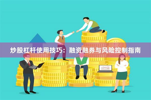 炒股杠杆使用技巧：融资融券与风险控制指南