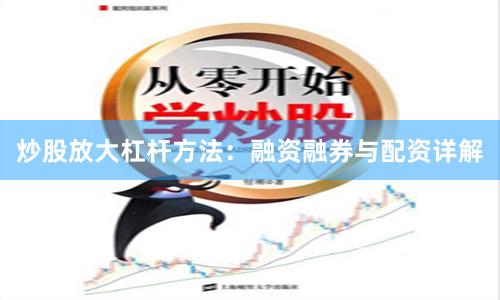 炒股放大杠杆方法：融资融券与配资详解
