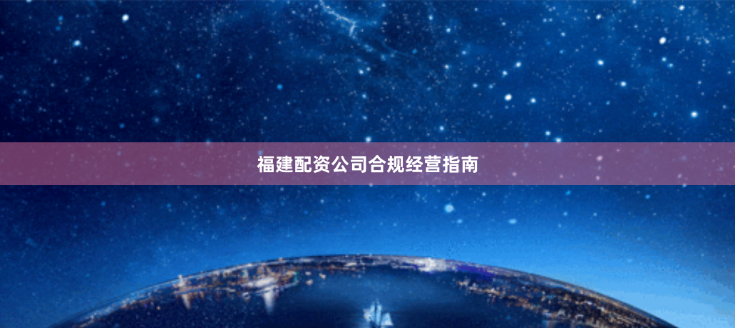 福建配资公司合规经营指南