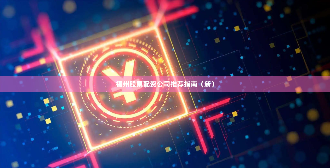 福州股票配资公司推荐指南（新）