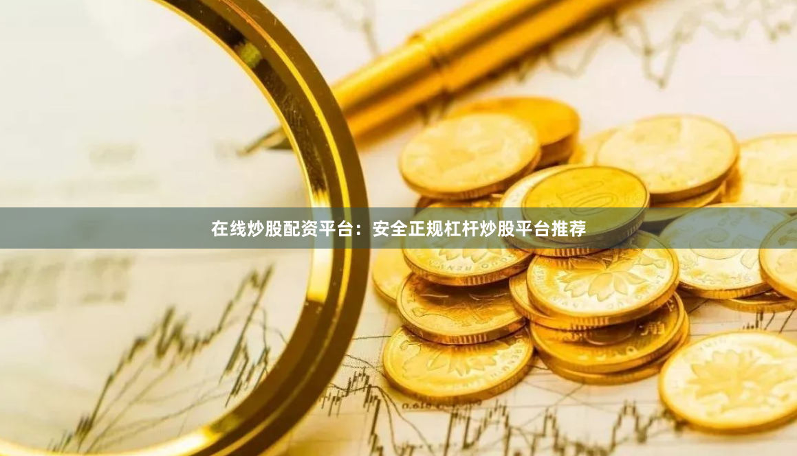在线炒股配资平台：安全正规杠杆炒股平台推荐