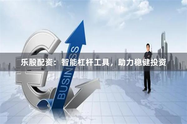 乐股配资：智能杠杆工具，助力稳健投资