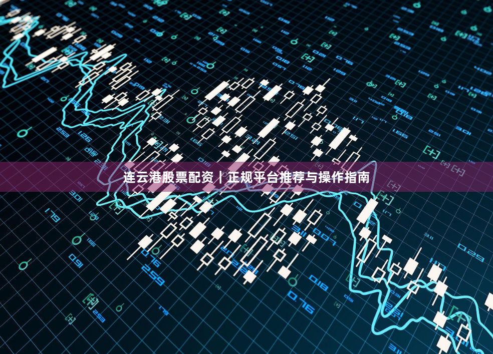 连云港股票配资｜正规平台推荐与操作指南