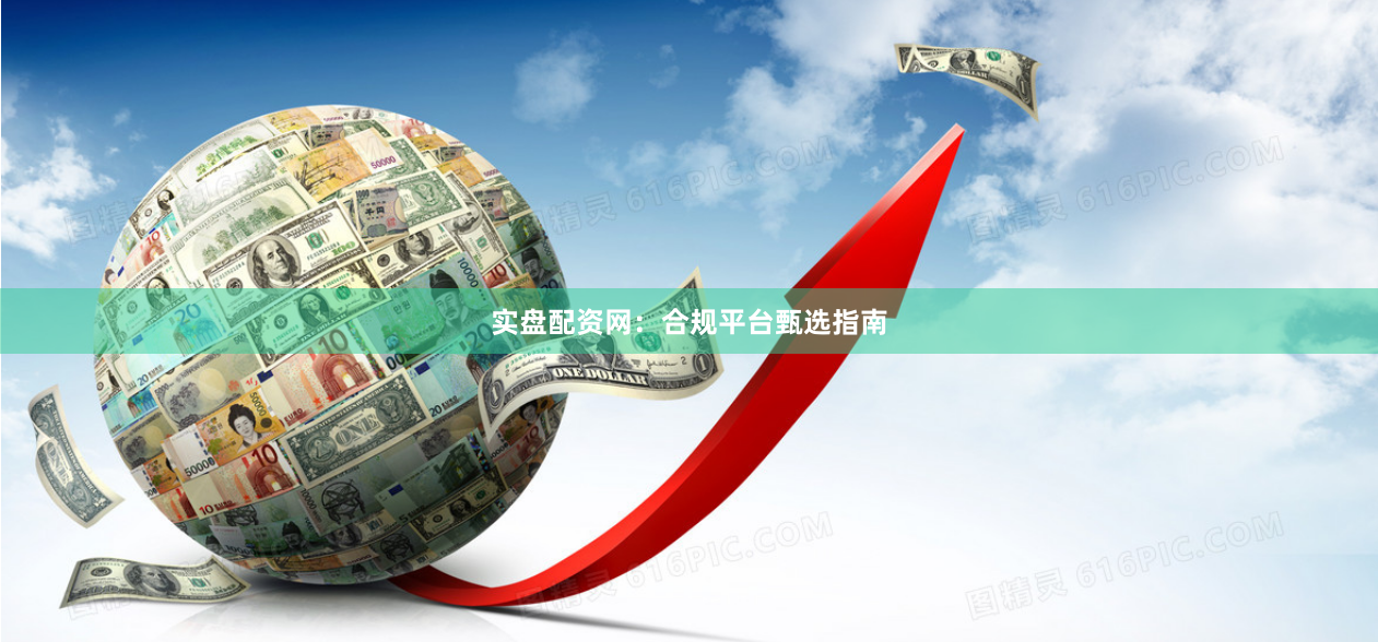 实盘配资网：合规平台甄选指南