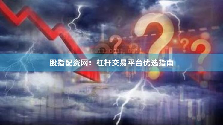股指配资网：杠杆交易平台优选指南