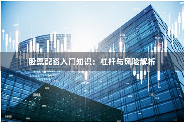 股票配资入门知识：杠杆与风险解析