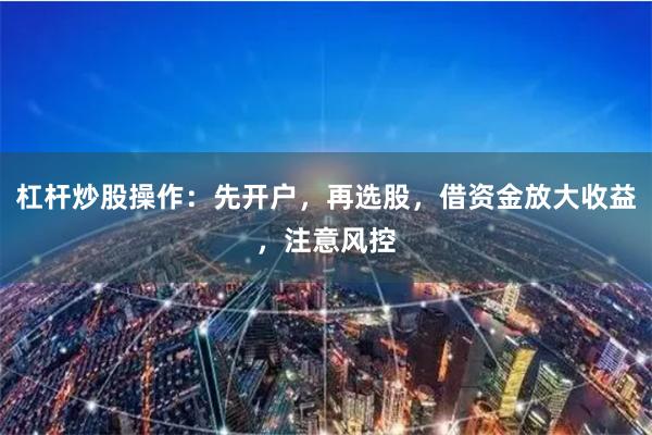 杠杆炒股操作：先开户，再选股，借资金放大收益，注意风控
