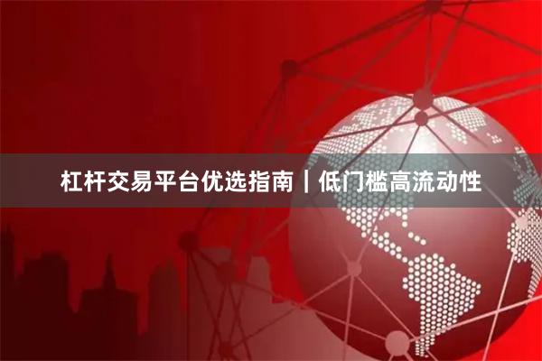 杠杆交易平台优选指南｜低门槛高流动性