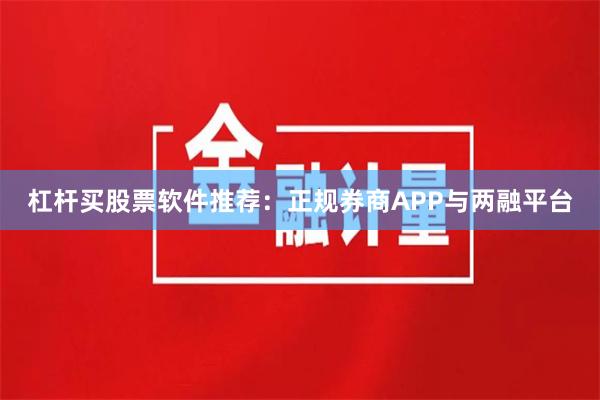 杠杆买股票软件推荐：正规券商APP与两融平台