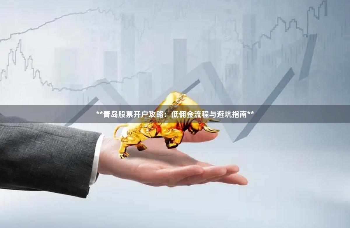 **青岛股票开户攻略：低佣金流程与避坑指南**