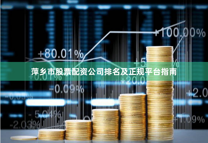 萍乡市股票配资公司排名及正规平台指南