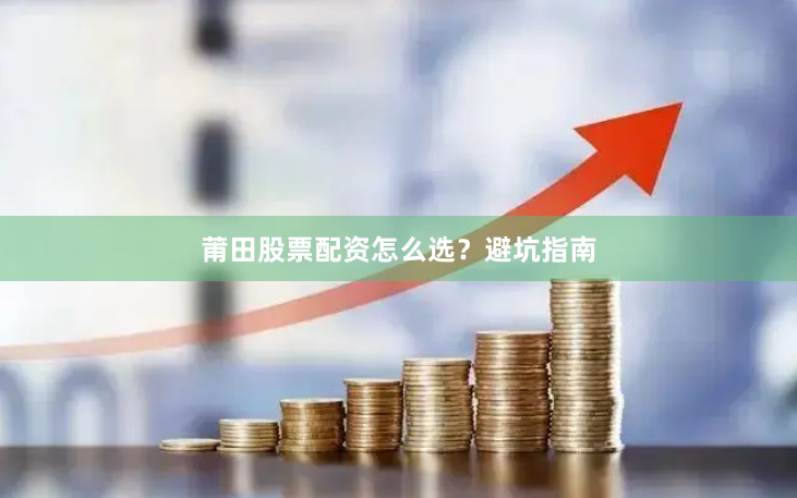 莆田股票配资怎么选？避坑指南